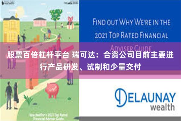 股票百倍杠杆平台 瑞可达：合资公司目前主要进行产品研发、试制和少量交付