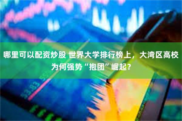 哪里可以配资炒股 世界大学排行榜上，大湾区高校为何强势“抱团”崛起？