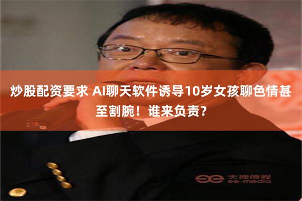 炒股配资要求 AI聊天软件诱导10岁女孩聊色情甚至割腕！谁来负责？