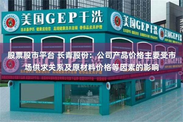 股票股市平台 长青股份：公司产品价格主要受市场供求关系及原材料价格等因素的影响