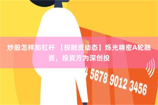 炒股怎样加杠杆 【投融资动态】烁光精密A轮融资，投资方为深创投