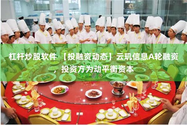 杠杆炒股软件 【投融资动态】云玑信息A轮融资，投资方为动平衡资本