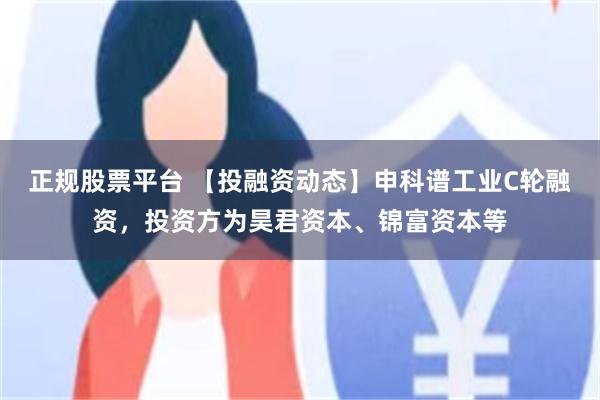 正规股票平台 【投融资动态】申科谱工业C轮融资，投资方为昊君资本、锦富资本等