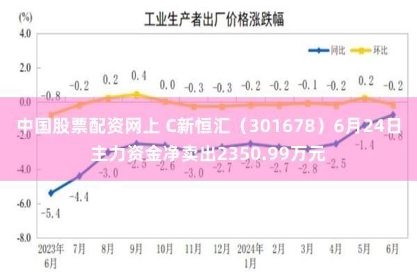 中国股票配资网上 C新恒汇（301678）6月24日主力资金净卖出2350.99万元