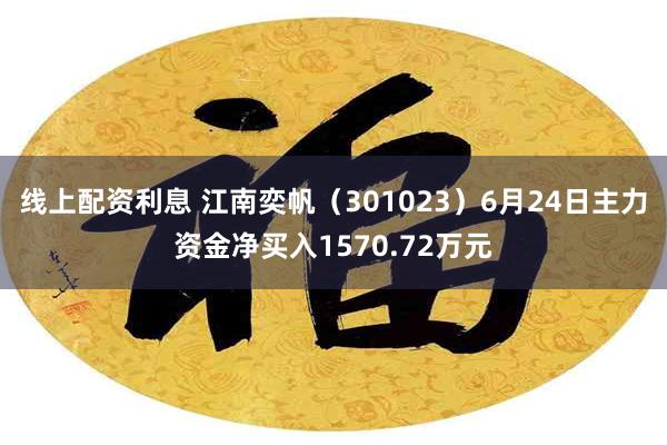 线上配资利息 江南奕帆（301023）6月24日主力资金净买入1570.72万元