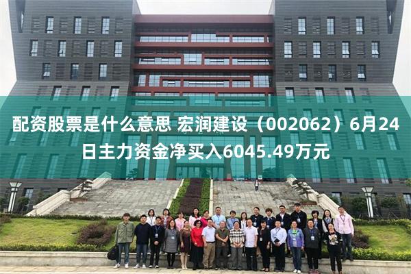 配资股票是什么意思 宏润建设（002062）6月24日主力资金净买入6045.49万元