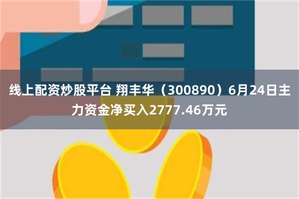 线上配资炒股平台 翔丰华（300890）6月24日主力资金净买入2777.46万元