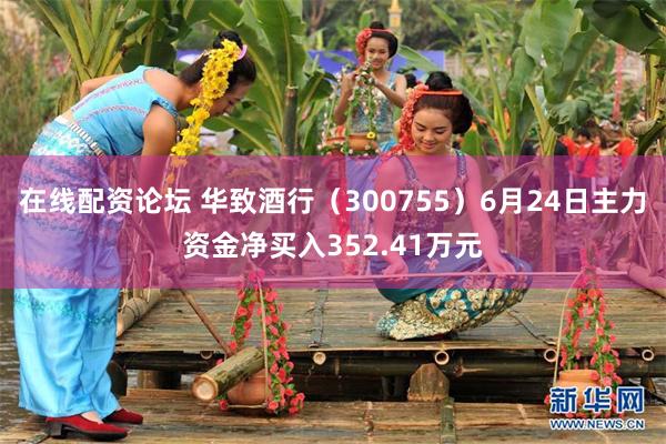 在线配资论坛 华致酒行（300755）6月24日主力资金净买入352.41万元