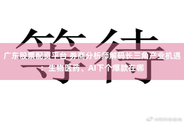 广东股票配资平台 券商分析师解码长三角产业机遇：生物医药、AI下个爆款在哪