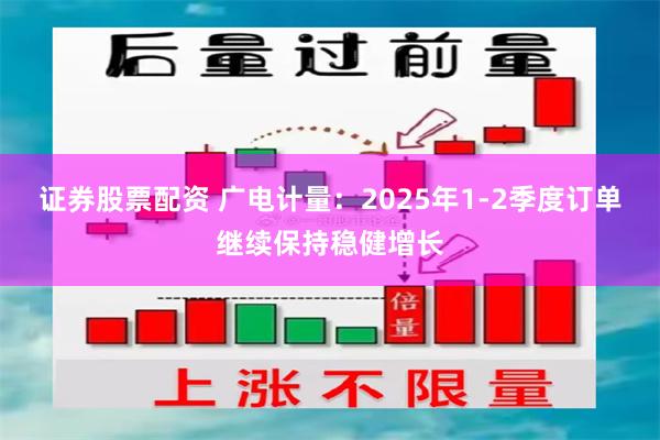 证券股票配资 广电计量：2025年1-2季度订单继续保持稳健增长