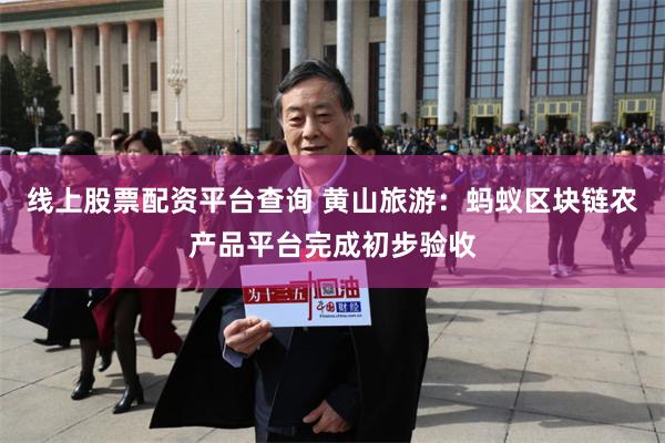 线上股票配资平台查询 黄山旅游：蚂蚁区块链农产品平台完成初步验收