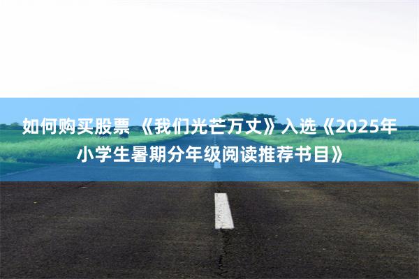 如何购买股票 《我们光芒万丈》入选《2025年小学生暑期分年级阅读推荐书目》