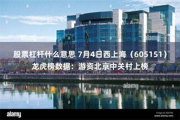 股票杠杆什么意思 7月4日西上海（605151）龙虎榜数据：游资北京中关村上榜