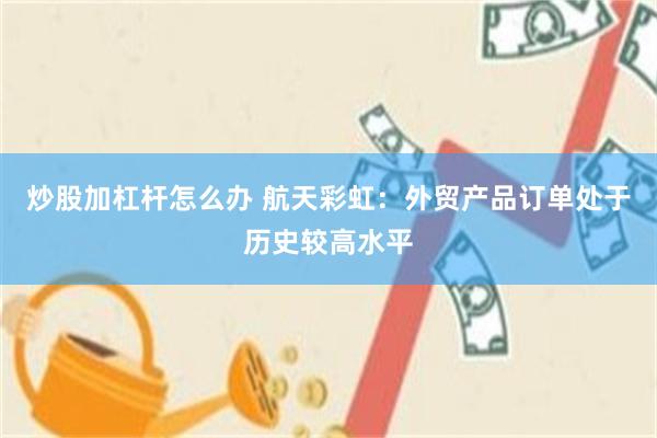 炒股加杠杆怎么办 航天彩虹：外贸产品订单处于历史较高水平
