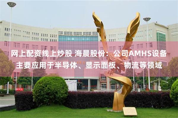 网上配资线上炒股 海晨股份：公司AMHS设备主要应用于半导体、显示面板、物流等领域