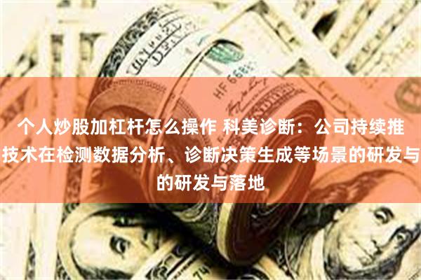 个人炒股加杠杆怎么操作 科美诊断：公司持续推进AI技术在检测数据分析、诊断决策生成等场景的研发与落地