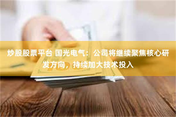 炒股股票平台 国光电气：公司将继续聚焦核心研发方向，持续加大技术投入