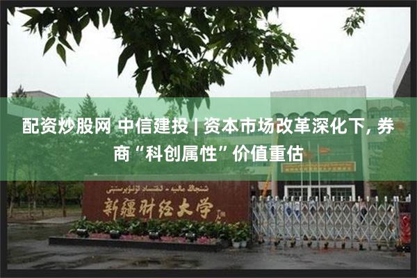 配资炒股网 中信建投 | 资本市场改革深化下, 券商“科创属性”价值重估