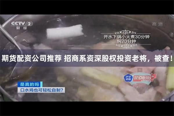 期货配资公司推荐 招商系资深股权投资老将,被查!