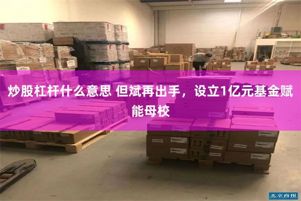 炒股杠杆什么意思 但斌再出手，设立1亿元基金赋能母校