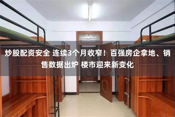 炒股配资安全 连续3个月收窄!百强房企拿地、销售数据出炉 楼市迎来新变化