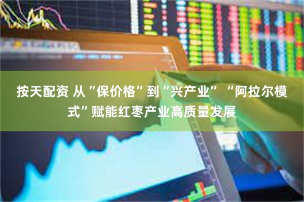 按天配资 从“保价格”到“兴产业” “阿拉尔模式”赋能红枣产业高质量发展