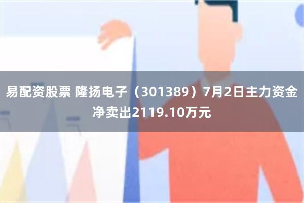 易配资股票 隆扬电子（301389）7月2日主力资金净卖出2119.10万元