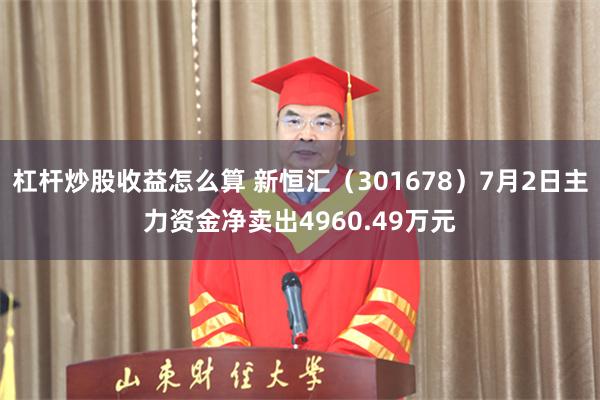 杠杆炒股收益怎么算 新恒汇（301678）7月2日主力资金净卖出4960.49万元