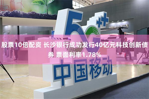 股票10倍配资 长沙银行成功发行40亿元科技创新债券 票面利率1.78%