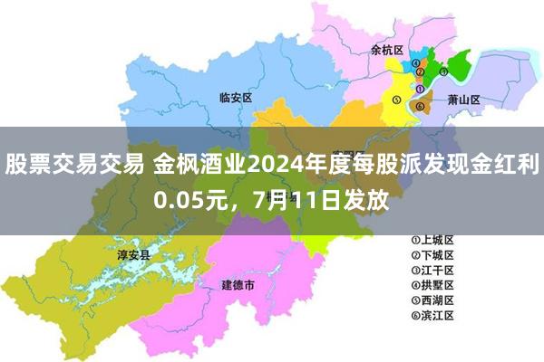 股票交易交易 金枫酒业2024年度每股派发现金红利0.05元，7月11日发放