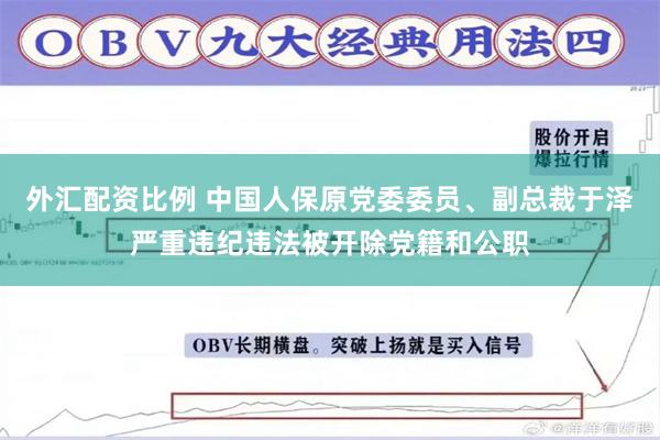 外汇配资比例 中国人保原党委委员、副总裁于泽严重违纪违法被开除党籍和公职