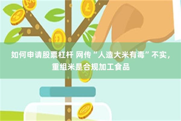 如何申请股票杠杆 网传“人造大米有毒”不实，重组米是合规加工食品