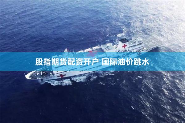 股指期货配资开户 国际油价跳水