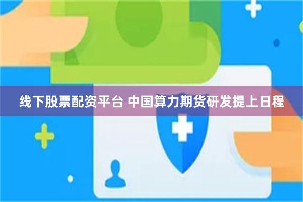 线下股票配资平台 中国算力期货研发提上日程
