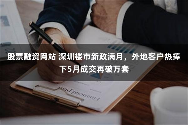 股票融资网站 深圳楼市新政满月，外地客户热捧下5月成交再破万套