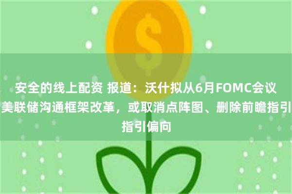 安全的线上配资 报道：沃什拟从6月FOMC会议启动美联储沟通框架改革，或取消点阵图、删除前瞻指引偏向