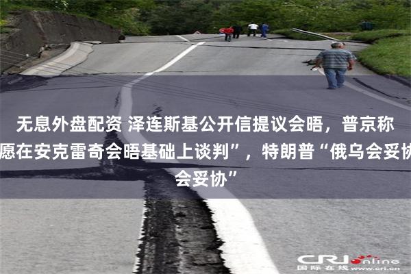 无息外盘配资 泽连斯基公开信提议会晤，普京称“愿在安克雷奇会晤基础上谈判”，特朗普“俄乌会妥协”