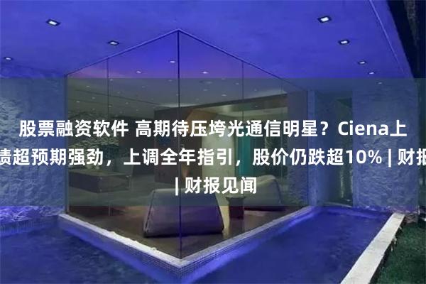 股票融资软件 高期待压垮光通信明星？Ciena上季业绩超预期强劲，上调全年指引，股价仍跌超10% | 财报见闻