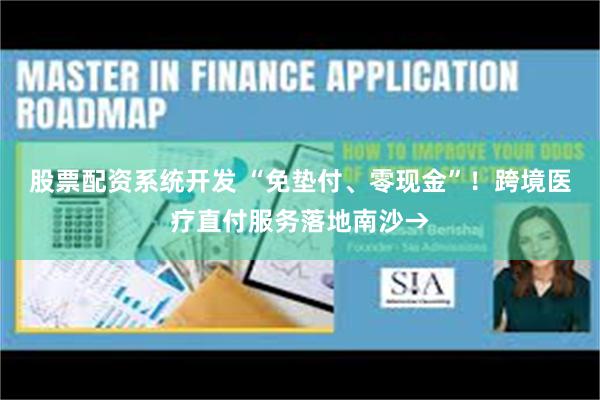 股票配资系统开发 “免垫付、零现金”！跨境医疗直付服务落地南沙→
