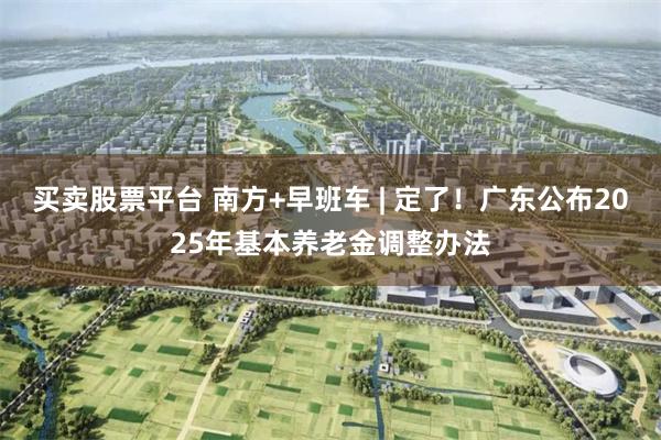 买卖股票平台 南方+早班车 | 定了！广东公布2025年基本养老金调整办法
