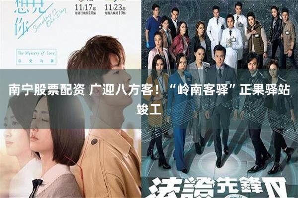南宁股票配资 广迎八方客！“岭南客驿”正果驿站竣工