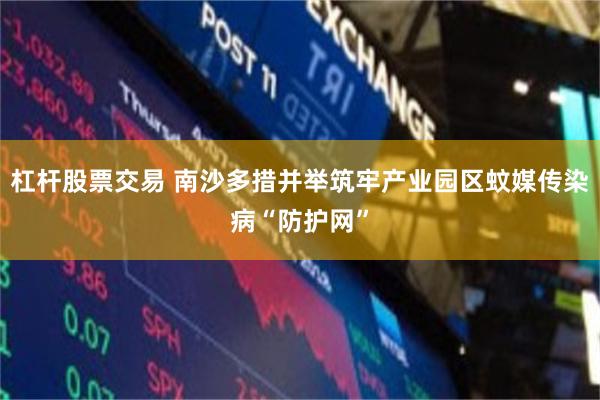 杠杆股票交易 南沙多措并举筑牢产业园区蚊媒传染病“防护网”
