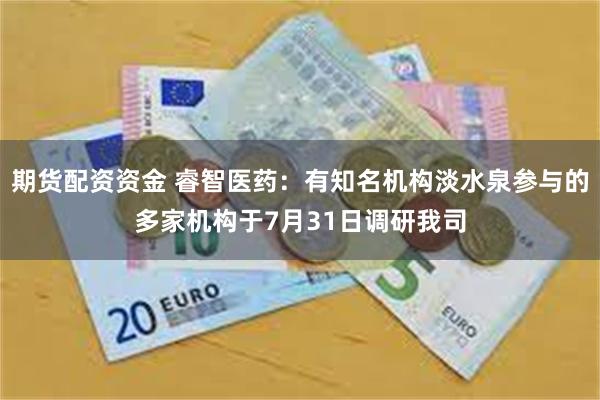 期货配资资金 睿智医药:有知名机构淡水泉参与的多家机构于7月31日调研我司