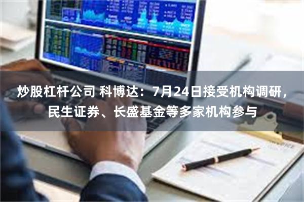 炒股杠杆公司 科博达:7月24日接受机构调研,民生证券、长盛基金等多家机构参与
