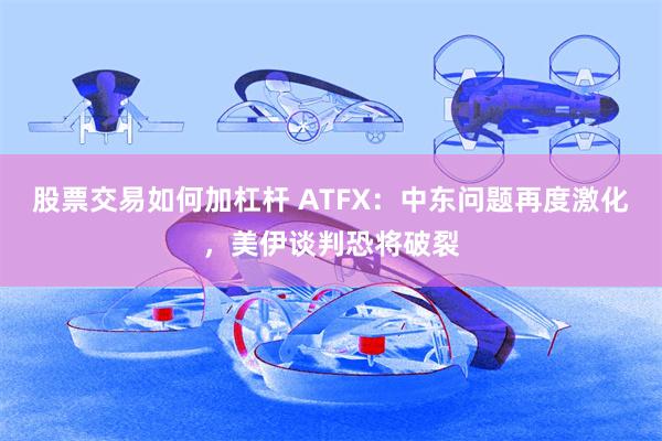 股票交易如何加杠杆 ATFX：中东问题再度激化，美伊谈判恐将破裂