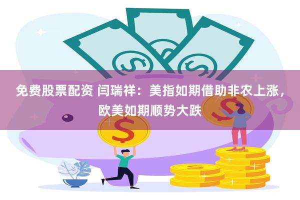 免费股票配资 闫瑞祥：美指如期借助非农上涨，欧美如期顺势大跌