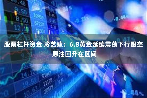 股票杠杆资金 冷艺婕：6.8黄金延续震荡下行跟空 原油回升在区间