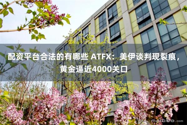 配资平台合法的有哪些 ATFX：美伊谈判现裂痕，黄金逼近4000关口