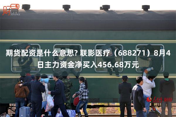 期货配资是什么意思? 联影医疗（688271）8月4日主力资金净买入456.68万元