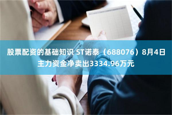 股票配资的基础知识 ST诺泰（688076）8月4日主力资金净卖出3334.96万元